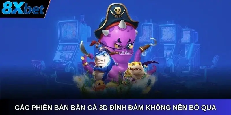 Các phiên bản Bắn cá 3D 8xbet app đình đám không nên bỏ qua