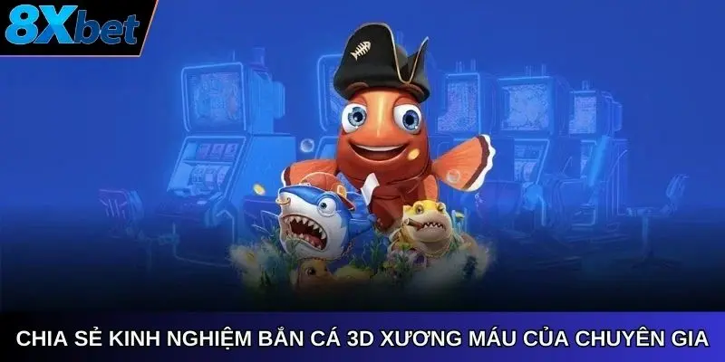 Chia sẻ kinh nghiệm bắn cá 3D tại nhà cái 8xbet xương máu của chuyên gia