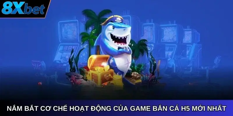 Nắm bắt cơ chế hoạt động của game bắn cá H5 8xbet online mới nhất