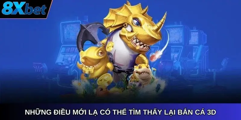 Những điều mới lạ có thể tìm thấy lại bắn cá 3D 8xbet