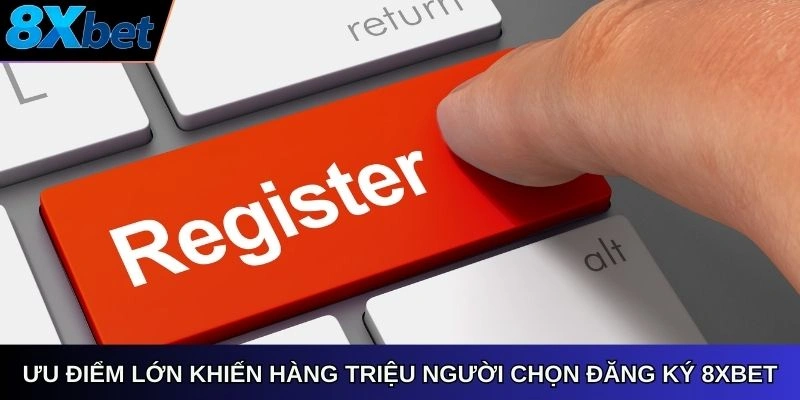 Ưu điểm lớn khiến hàng triệu người chọn đăng ký 8xbet