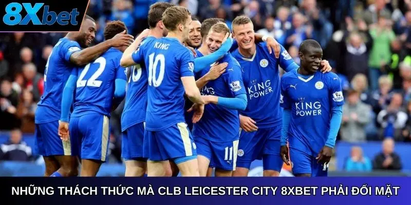 Những thách thức mà CÂU LẠC BỘ LEICESTER CITY 8Xbet phải đối mặt