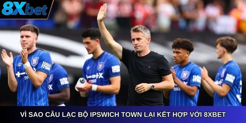 Vì sao Câu Lạc Bộ Ipswich Town lại kết hợp với 8Xbet